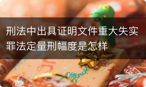 刑法中出具证明文件重大失实罪法定量刑幅度是怎样