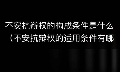 不安抗辩权的构成条件是什么（不安抗辩权的适用条件有哪些?）