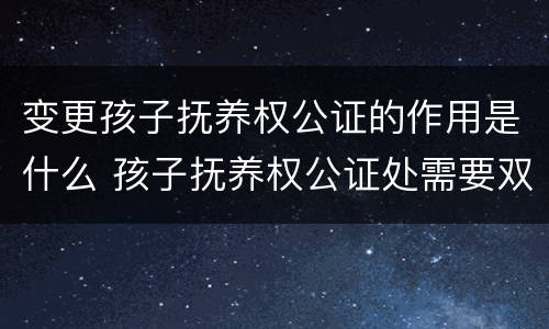 变更孩子抚养权公证的作用是什么 孩子抚养权公证处需要双方