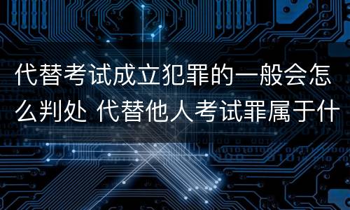 代替考试成立犯罪的一般会怎么判处 代替他人考试罪属于什么类犯罪