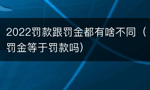 2022罚款跟罚金都有啥不同（罚金等于罚款吗）