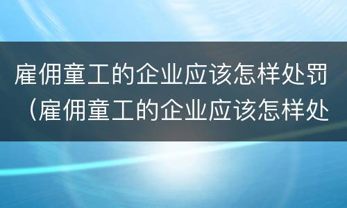 雇佣童工的企业应该怎样处罚（雇佣童工的企业应该怎样处罚员工）