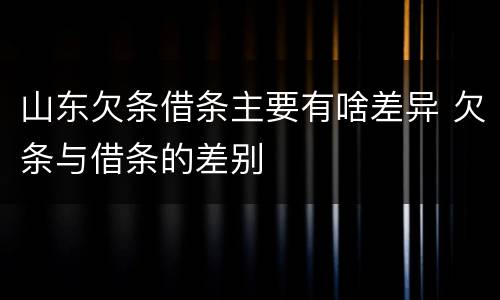 山东欠条借条主要有啥差异 欠条与借条的差别
