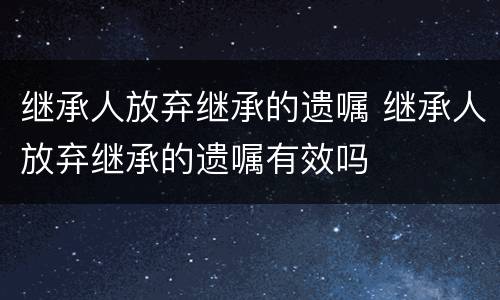 继承人放弃继承的遗嘱 继承人放弃继承的遗嘱有效吗