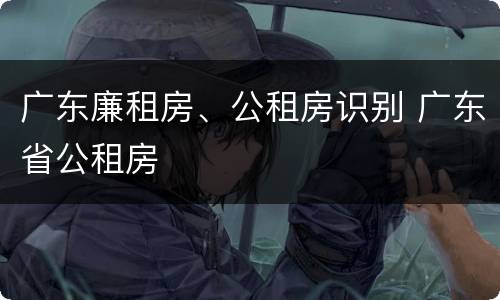 广东廉租房、公租房识别 广东省公租房