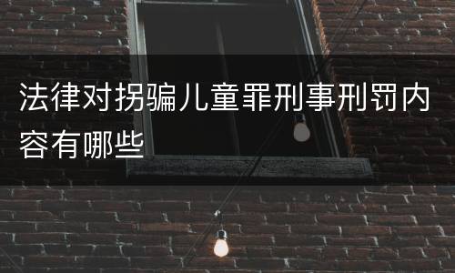 法律对拐骗儿童罪刑事刑罚内容有哪些