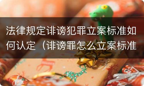 法律规定诽谤犯罪立案标准如何认定（诽谤罪怎么立案标准）
