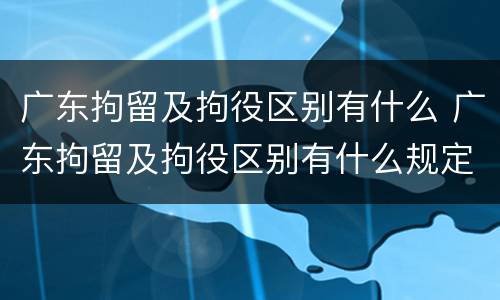 广东拘留及拘役区别有什么 广东拘留及拘役区别有什么规定