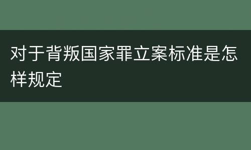 对于背叛国家罪立案标准是怎样规定
