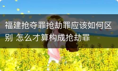 福建抢夺罪抢劫罪应该如何区别 怎么才算构成抢劫罪
