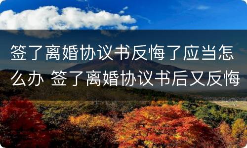 签了离婚协议书反悔了应当怎么办 签了离婚协议书后又反悔了怎么办