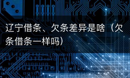 辽宁借条、欠条差异是啥（欠条借条一样吗）