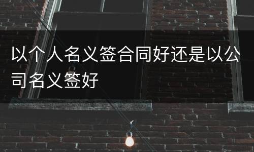 以个人名义签合同好还是以公司名义签好