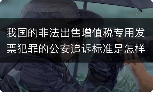 我国的非法出售增值税专用发票犯罪的公安追诉标准是怎样规定