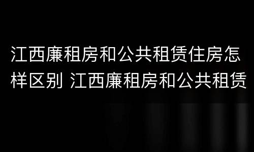 江西廉租房和公共租赁住房怎样区别 江西廉租房和公共租赁住房怎样区别呢