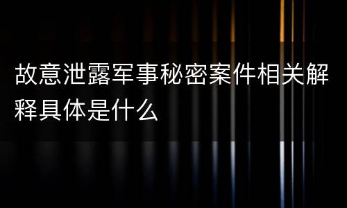 故意泄露军事秘密案件相关解释具体是什么