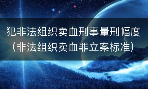 犯非法组织卖血刑事量刑幅度（非法组织卖血罪立案标准）