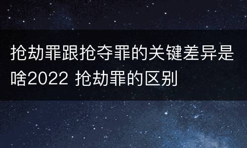 抢劫罪跟抢夺罪的关键差异是啥2022 抢劫罪的区别