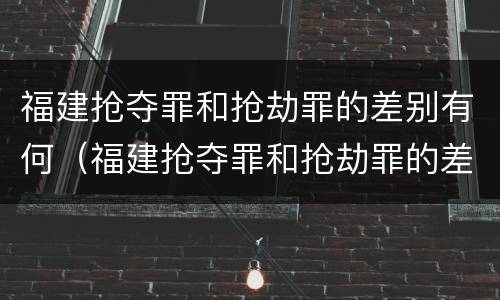 福建抢夺罪和抢劫罪的差别有何（福建抢夺罪和抢劫罪的差别有何不同）