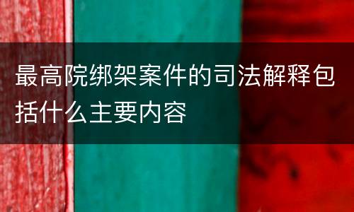 最高院绑架案件的司法解释包括什么主要内容
