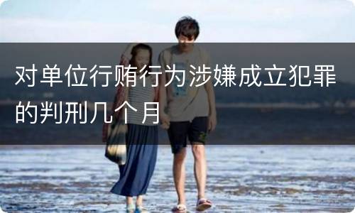 对单位行贿行为涉嫌成立犯罪的判刑几个月