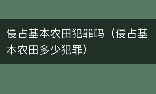 侵占基本农田犯罪吗（侵占基本农田多少犯罪）