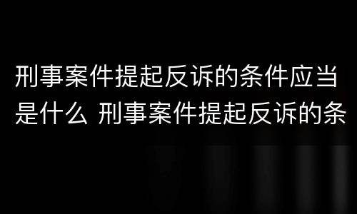 刑事案件提起反诉的条件应当是什么 刑事案件提起反诉的条件应当是什么样的
