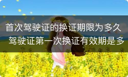 首次驾驶证的换证期限为多久 驾驶证第一次换证有效期是多久