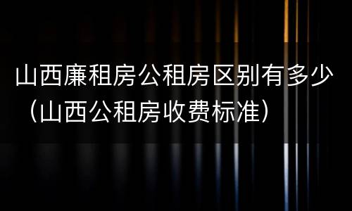 山西廉租房公租房区别有多少（山西公租房收费标准）