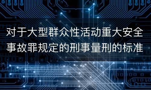 对于大型群众性活动重大安全事故罪规定的刑事量刑的标准是多少