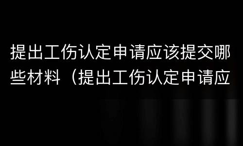 提出工伤认定申请应该提交哪些材料（提出工伤认定申请应该提交哪些材料和材料）