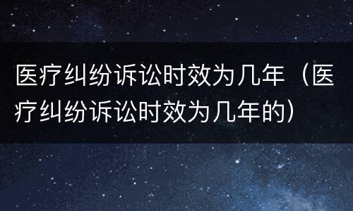 医疗纠纷诉讼时效为几年（医疗纠纷诉讼时效为几年的）
