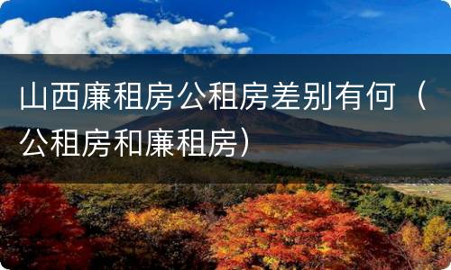 山西廉租房公租房差别有何（公租房和廉租房）