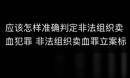 应该怎样准确判定非法组织卖血犯罪 非法组织卖血罪立案标准