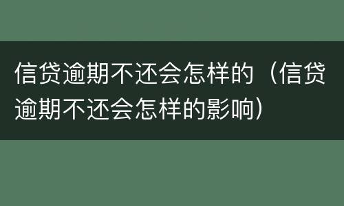 信贷逾期不还会怎样的（信贷逾期不还会怎样的影响）