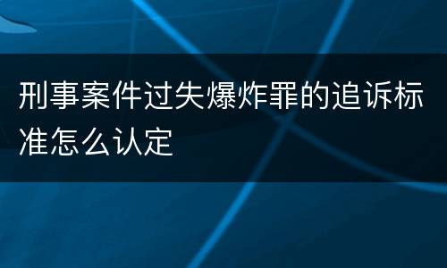 刑事案件过失爆炸罪的追诉标准怎么认定