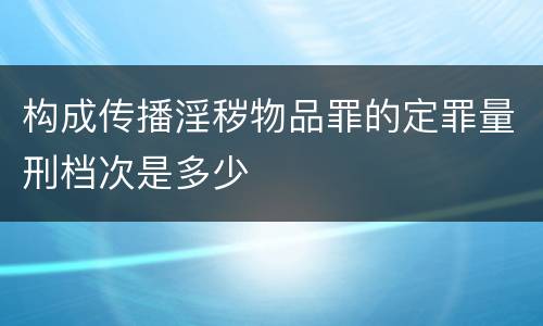 构成传播淫秽物品罪的定罪量刑档次是多少