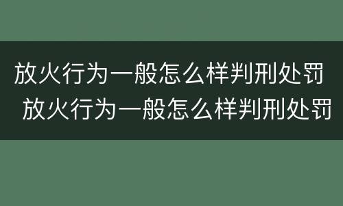 放火行为一般怎么样判刑处罚 放火行为一般怎么样判刑处罚金