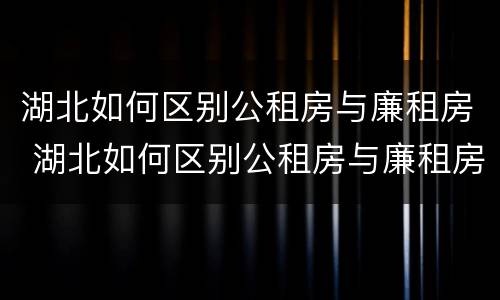 湖北如何区别公租房与廉租房 湖北如何区别公租房与廉租房的区别