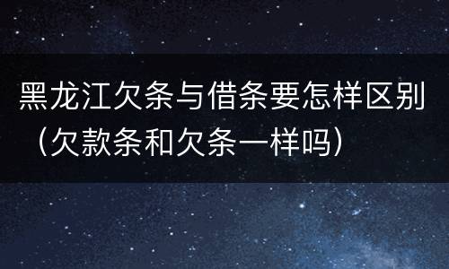黑龙江欠条与借条要怎样区别（欠款条和欠条一样吗）