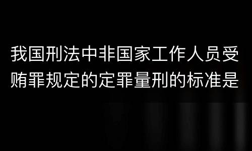 我国刑法中非国家工作人员受贿罪规定的定罪量刑的标准是多少