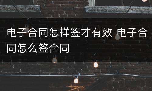 电子合同怎样签才有效 电子合同怎么签合同