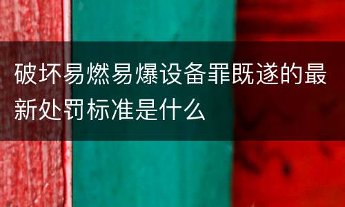 破坏易燃易爆设备罪既遂的最新处罚标准是什么