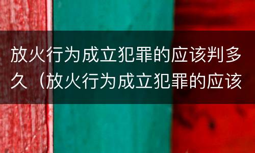 放火行为成立犯罪的应该判多久（放火行为成立犯罪的应该判多久呢）