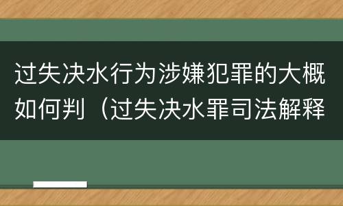 过失决水行为涉嫌犯罪的大概如何判（过失决水罪司法解释）