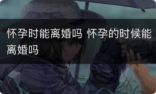 怀孕时能离婚吗 怀孕的时候能离婚吗