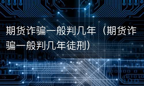 期货诈骗一般判几年（期货诈骗一般判几年徒刑）