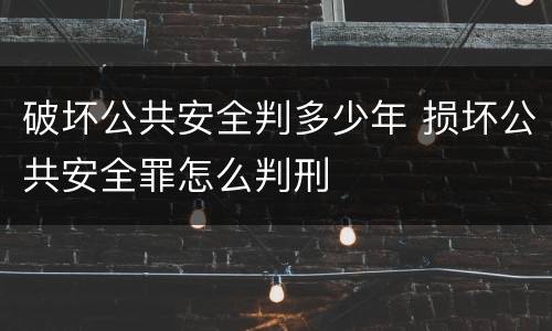 破坏公共安全判多少年 损坏公共安全罪怎么判刑