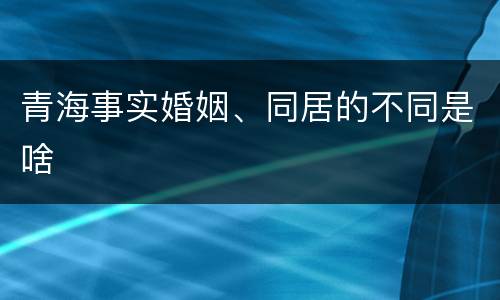 青海事实婚姻、同居的不同是啥
