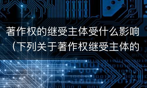 著作权的继受主体受什么影响（下列关于著作权继受主体的相关表述中正确的是）